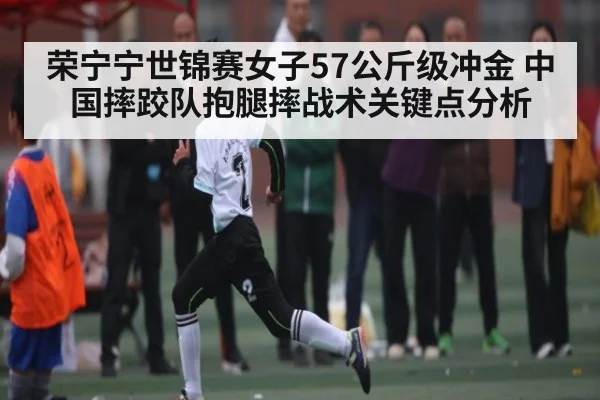 荣宁宁世锦赛女子57公斤级冲金 中国摔跤队抱腿摔战术关键点分析