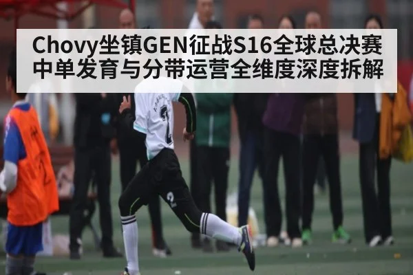 Chovy坐镇GEN征战S16全球总决赛中单发育与分带运营全维度深度拆解